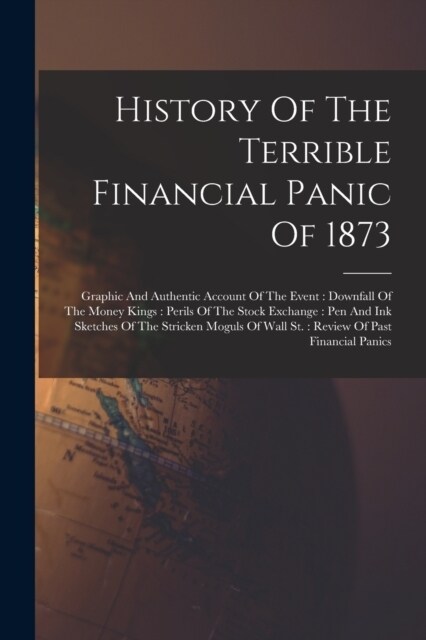 History Of The Terrible Financial Panic Of 1873: Graphic And Authentic Account Of The Event: Downfall Of The Money Kings: Perils Of The Stock Exchange (Paperback)