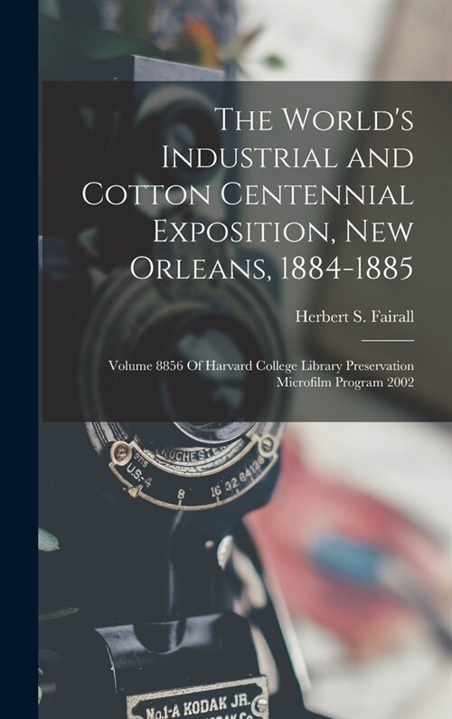 The Worlds Industrial and Cotton Centennial Exposition, New Orleans, 1884-1885: Volume 8856 Of Harvard College Library Preservation Microfilm Program (Hardcover)