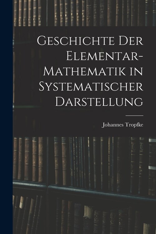 Geschichte der Elementar-Mathematik in Systematischer Darstellung (Paperback)