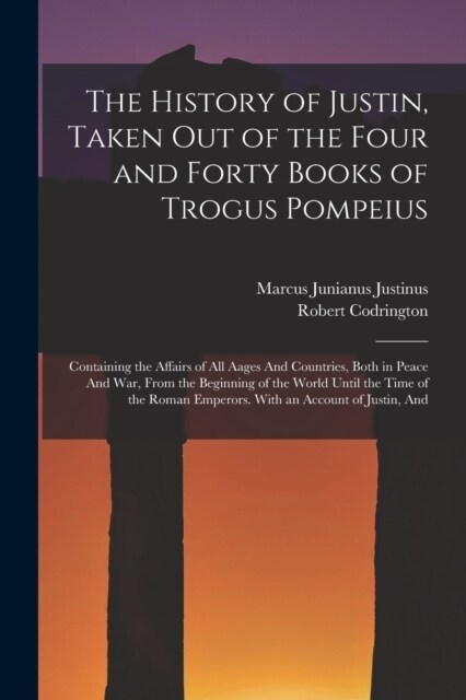 The History of Justin, Taken Out of the Four and Forty Books of Trogus Pompeius: Containing the Affairs of All Aages And Countries, Both in Peace And (Paperback)