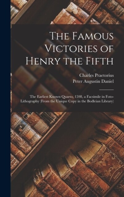 The Famous Victories of Henry the Fifth: The Earliest Known Quarto, 1598, a Facsimile in Foto-Lithography (From the Unique Copy in the Bodleian Librar (Hardcover)