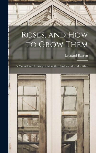 Roses, and How to Grow Them: A Manual for Growing Roses in the Garden and Under Glass (Hardcover)