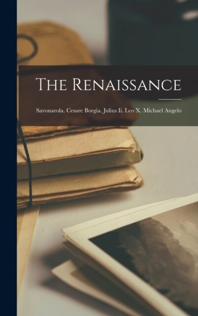 The Renaissance: Savonarola. Cesare Borgia. Julius Ii. Leo X. Michael Angelo (Hardcover)