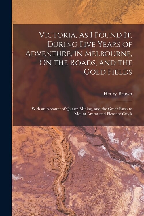 Victoria, As I Found It, During Five Years of Adventure, in Melbourne, On the Roads, and the Gold Fields: With an Account of Quartz Mining, and the Gr (Paperback)