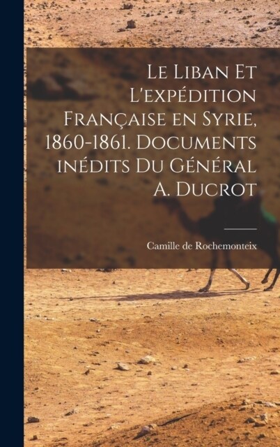 Le Liban et lexp?ition fran?ise en Syrie, 1860-1861. Documents in?its du G??al A. Ducrot (Hardcover)