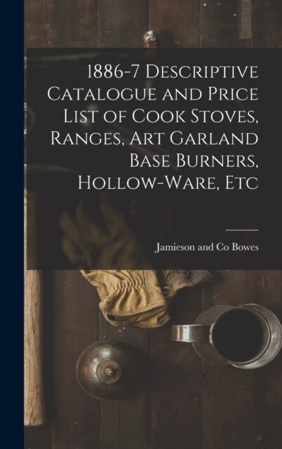 1886-7 Descriptive Catalogue and Price List of Cook Stoves, Ranges, Art Garland Base Burners, Hollow-ware, Etc (Hardcover)