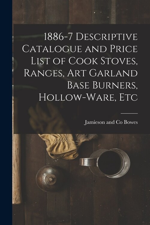 1886-7 Descriptive Catalogue and Price List of Cook Stoves, Ranges, Art Garland Base Burners, Hollow-ware, Etc (Paperback)