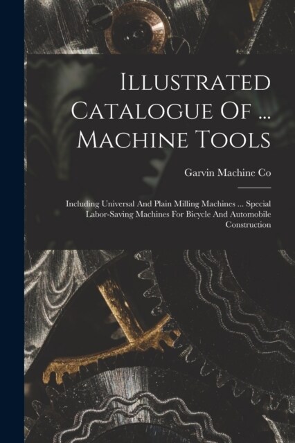 Illustrated Catalogue Of ... Machine Tools: Including Universal And Plain Milling Machines ... Special Labor-saving Machines For Bicycle And Automobil (Paperback)