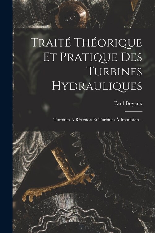 Trait?Th?rique Et Pratique Des Turbines Hydrauliques: Turbines ?R?ction Et Turbines ?Impulsion... (Paperback)