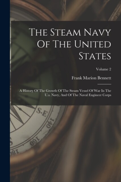 The Steam Navy Of The United States: A History Of The Growth Of The Steam Vessel Of War In The U.s. Navy, And Of The Naval Engineer Corps; Volume 2 (Paperback)