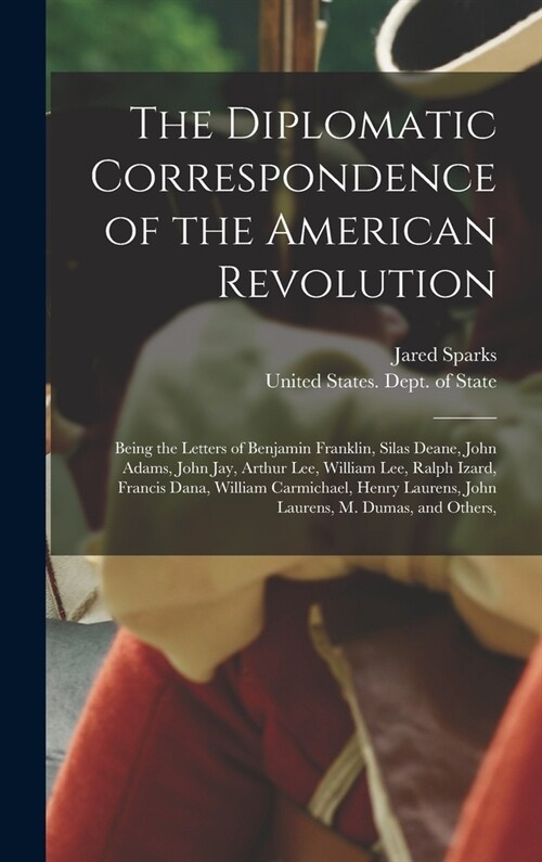 The Diplomatic Correspondence of the American Revolution: Being the Letters of Benjamin Franklin, Silas Deane, John Adams, John Jay, Arthur Lee, Willi (Hardcover)