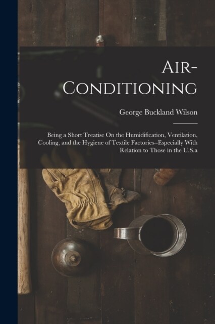 Air-Conditioning: Being a Short Treatise On the Humidification, Ventilation, Cooling, and the Hygiene of Textile Factories--Especially W (Paperback)