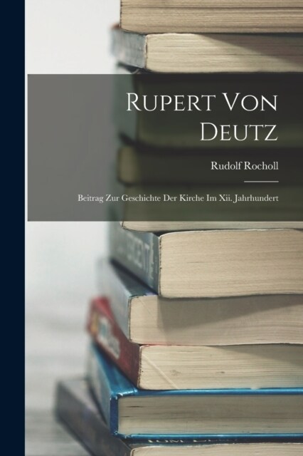 Rupert Von Deutz: Beitrag Zur Geschichte Der Kirche Im Xii. Jahrhundert (Paperback)