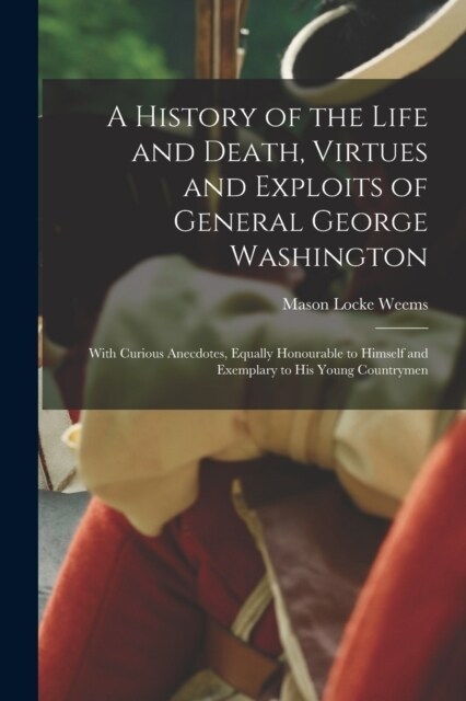A History of the Life and Death, Virtues and Exploits of General George Washington: With Curious Anecdotes, Equally Honourable to Himself and Exemplar (Paperback)