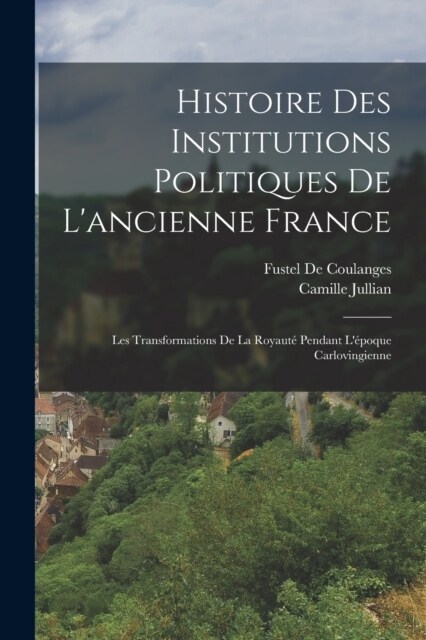 Histoire Des Institutions Politiques De Lancienne France: Les Transformations De La Royaut?Pendant L?oque Carlovingienne (Paperback)