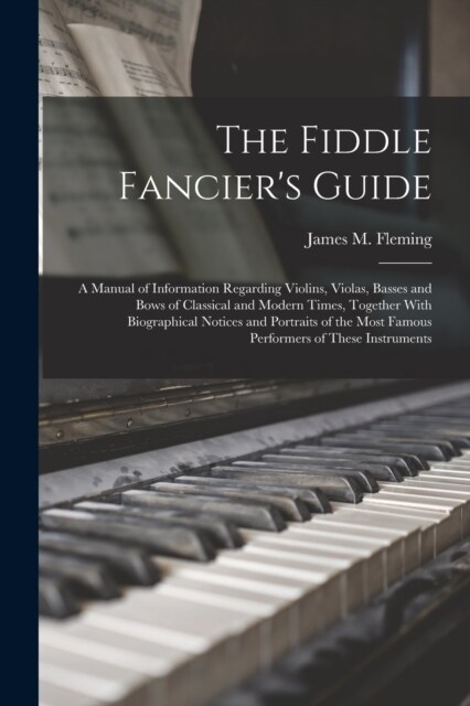 The Fiddle Fanciers Guide; a Manual of Information Regarding Violins, Violas, Basses and Bows of Classical and Modern Times, Together With Biographic (Paperback)