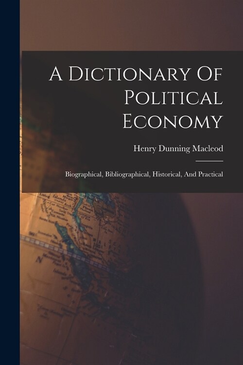 A Dictionary Of Political Economy: Biographical, Bibliographical, Historical, And Practical (Paperback)