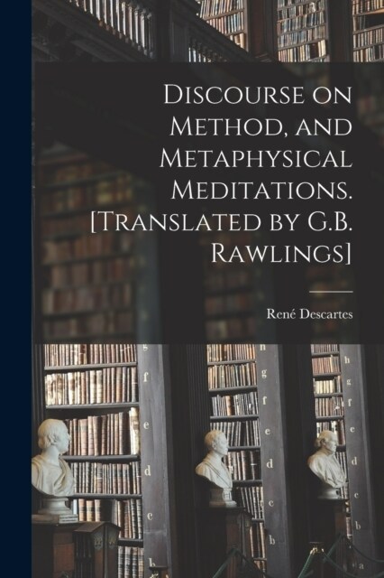 Discourse on Method, and Metaphysical Meditations. [Translated by G.B. Rawlings] (Paperback)