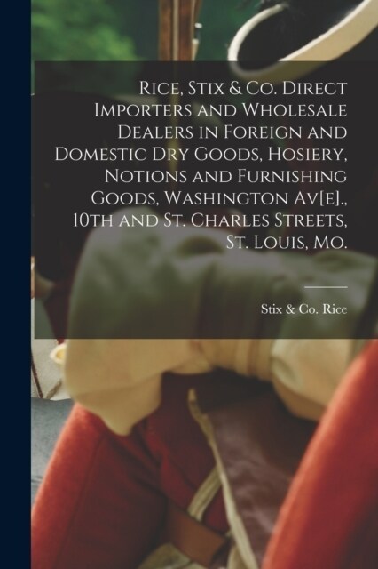Rice, Stix & Co. Direct Importers and Wholesale Dealers in Foreign and Domestic dry Goods, Hosiery, Notions and Furnishing Goods, Washington Av[e]., 1 (Paperback)