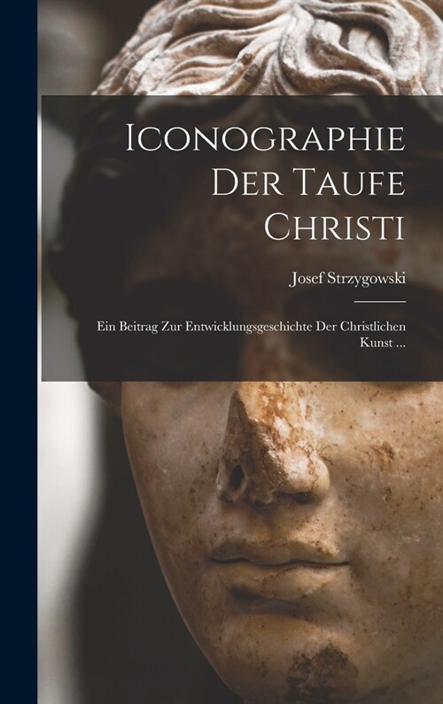 Iconographie Der Taufe Christi: Ein Beitrag Zur Entwicklungsgeschichte Der Christlichen Kunst ... (Hardcover)