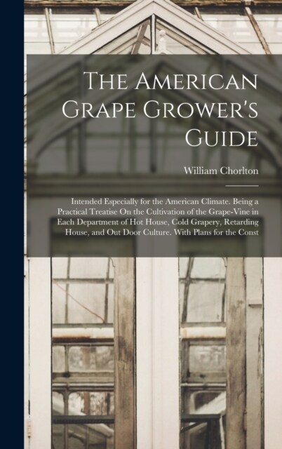 The American Grape Growers Guide: Intended Especially for the American Climate. Being a Practical Treatise On the Cultivation of the Grape-Vine in Ea (Hardcover)