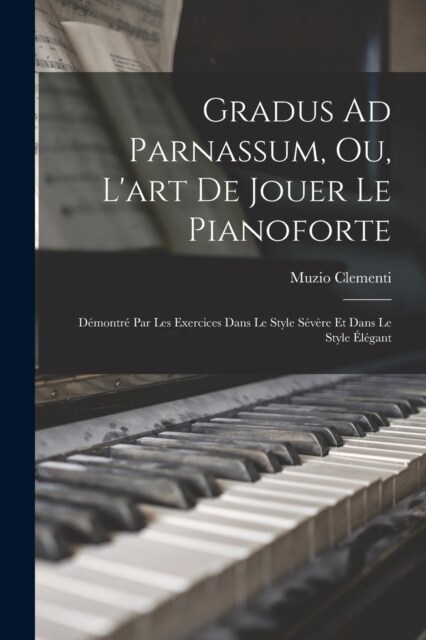 Gradus Ad Parnassum, Ou, Lart De Jouer Le Pianoforte: D?ontr?Par Les Exercices Dans Le Style S??e Et Dans Le Style ??ant (Paperback)