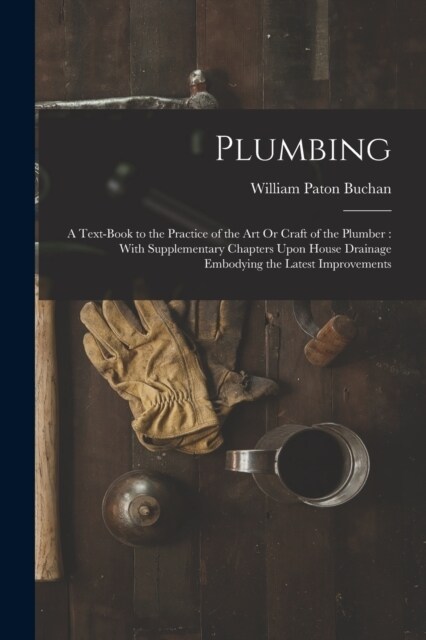 Plumbing: A Text-Book to the Practice of the Art Or Craft of the Plumber: With Supplementary Chapters Upon House Drainage Embody (Paperback)