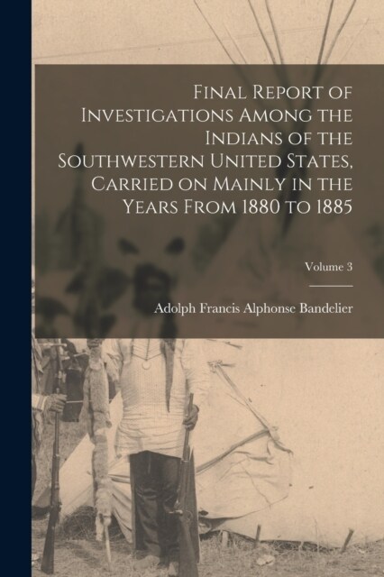 Final Report of Investigations Among the Indians of the Southwestern United States, Carried on Mainly in the Years From 1880 to 1885; Volume 3 (Paperback)