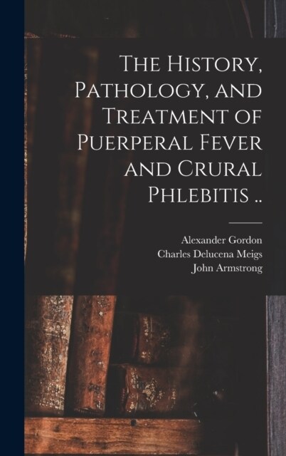 The History, Pathology, and Treatment of Puerperal Fever and Crural Phlebitis .. (Hardcover)