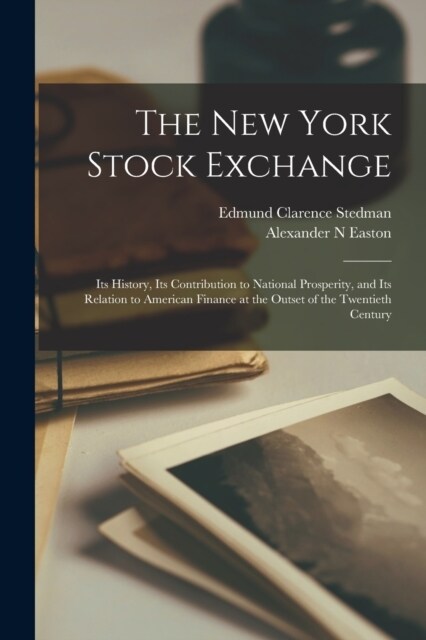 The New York Stock Exchange; its History, its Contribution to National Prosperity, and its Relation to American Finance at the Outset of the Twentieth (Paperback)