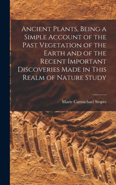 Ancient Plants, Being a Simple Account of the Past Vegetation of the Earth and of the Recent Important Discoveries Made in This Realm of Nature Study (Hardcover)