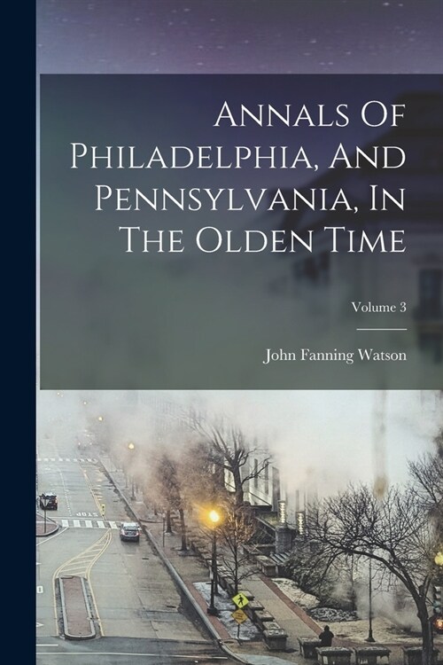 Annals Of Philadelphia, And Pennsylvania, In The Olden Time; Volume 3 (Paperback)