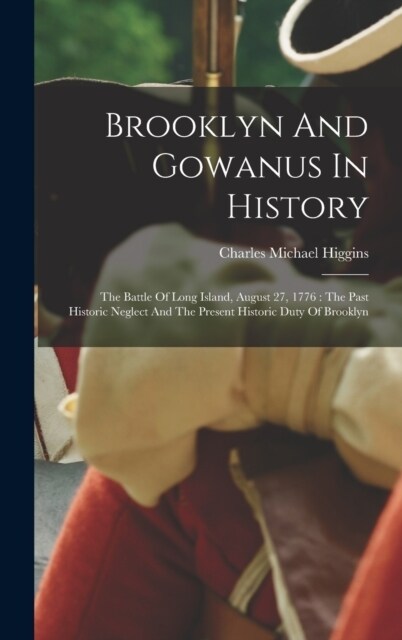 Brooklyn And Gowanus In History: The Battle Of Long Island, August 27, 1776: The Past Historic Neglect And The Present Historic Duty Of Brooklyn (Hardcover)