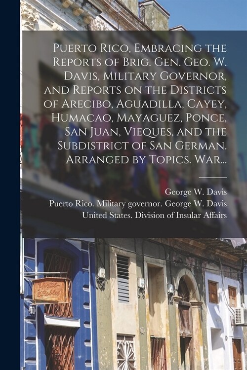 Puerto Rico, Embracing the Reports of Brig. Gen. Geo. W. Davis, Military Governor, and Reports on the Districts of Arecibo, Aguadilla, Cayey, Humacao, (Paperback)