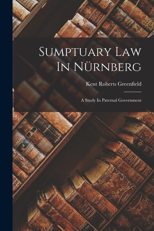 Sumptuary Law In N?nberg: A Study In Paternal Government (Paperback)