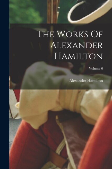 The Works Of Alexander Hamilton; Volume 6 (Paperback)