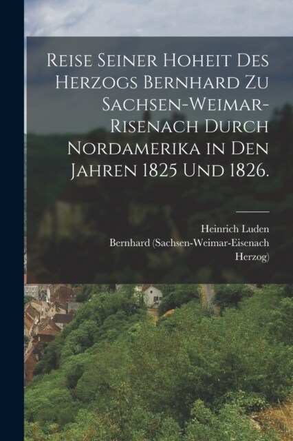 Reise seiner Hoheit des Herzogs Bernhard zu Sachsen-Weimar-Risenach durch Nordamerika in den Jahren 1825 und 1826. (Paperback)