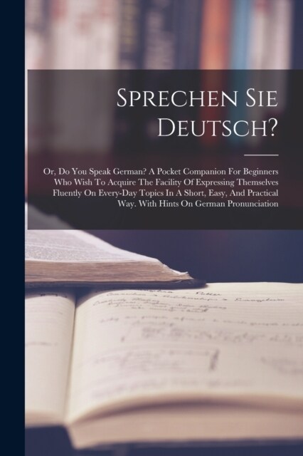 Sprechen Sie Deutsch?: Or, Do You Speak German? A Pocket Companion For Beginners Who Wish To Acquire The Facility Of Expressing Themselves Fl (Paperback)