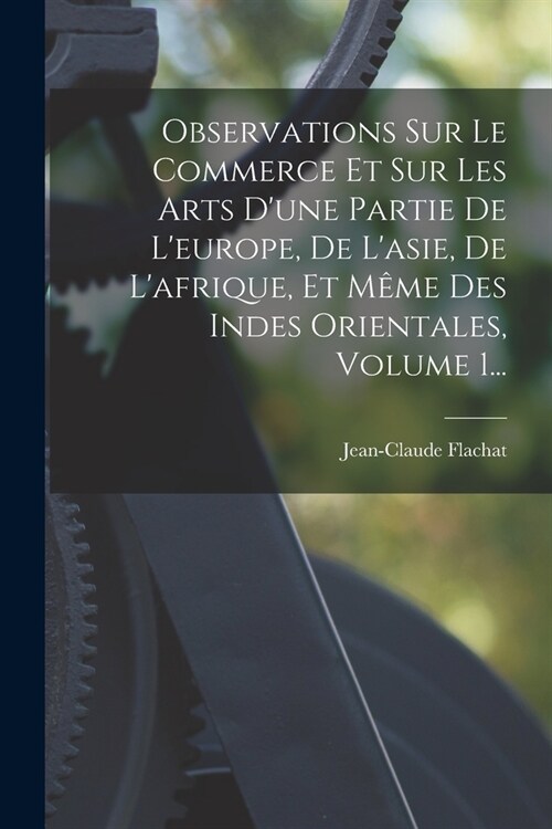 Observations Sur Le Commerce Et Sur Les Arts Dune Partie De Leurope, De Lasie, De Lafrique, Et M?e Des Indes Orientales, Volume 1... (Paperback)