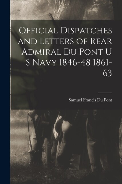 Official Dispatches and Letters of Rear Admiral Du Pont U S Navy 1846-48 1861-63 (Paperback)