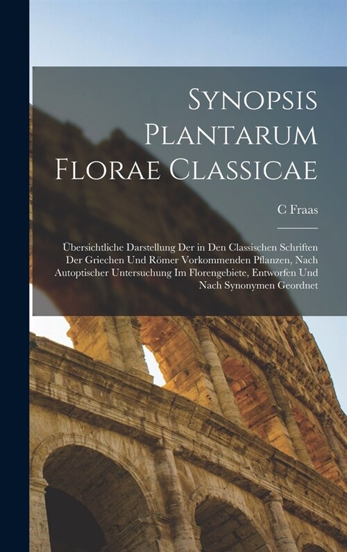 Synopsis Plantarum Florae Classicae: ?ersichtliche Darstellung Der in Den Classischen Schriften Der Griechen Und R?er Vorkommenden Pflanzen, Nach Au (Hardcover)