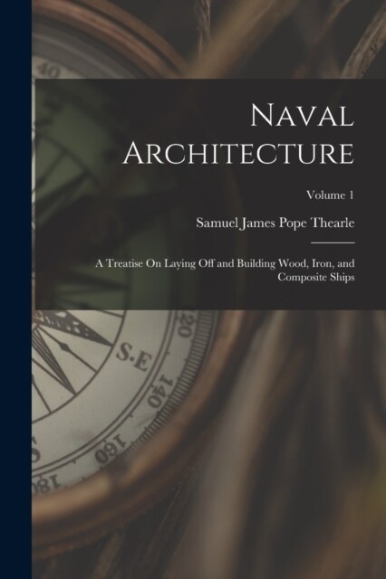 Naval Architecture: A Treatise On Laying Off and Building Wood, Iron, and Composite Ships; Volume 1 (Paperback)