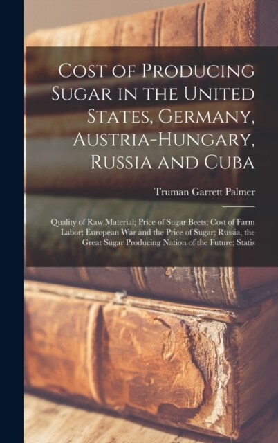 Cost of Producing Sugar in the United States, Germany, Austria-Hungary, Russia and Cuba: Quality of Raw Material; Price of Sugar Beets; Cost of Farm L (Hardcover)