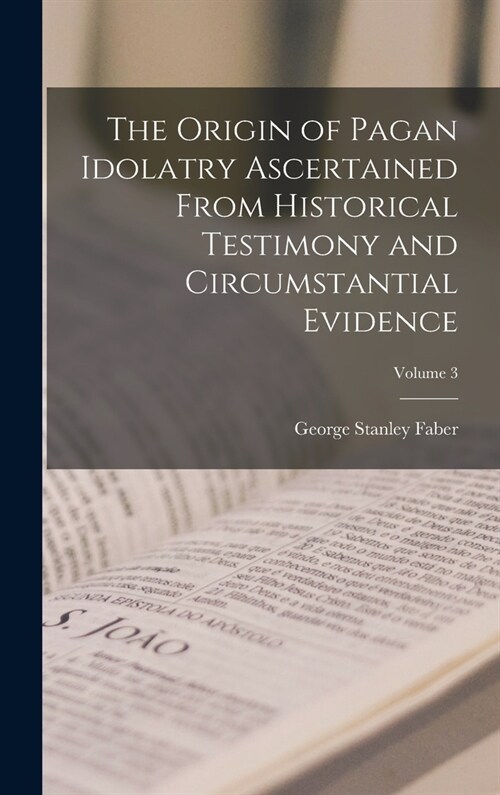 The Origin of Pagan Idolatry Ascertained From Historical Testimony and Circumstantial Evidence; Volume 3 (Hardcover)