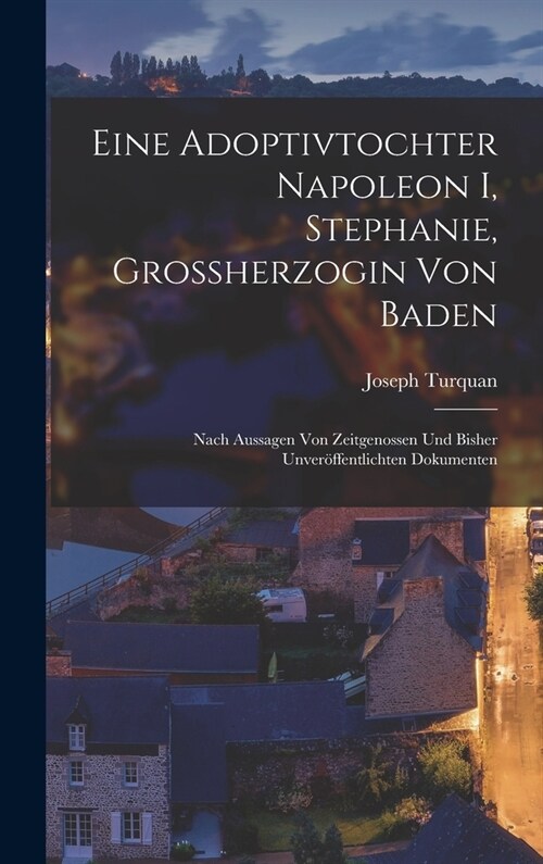 Eine Adoptivtochter Napoleon I, Stephanie, Grossherzogin Von Baden: Nach Aussagen Von Zeitgenossen Und Bisher Unver?fentlichten Dokumenten (Hardcover)