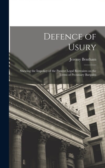 Defence of Usury; Shewing the Impolicy of the Present Legal Restraints on the Terms of Pecuniary Bargains (Hardcover)