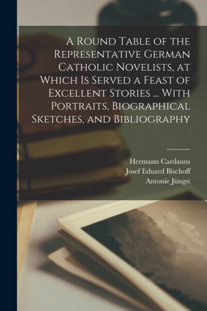 A Round Table of the Representative German Catholic Novelists, at Which is Served a Feast of Excellent Stories ... With Portraits, Biographical Sketch (Paperback)