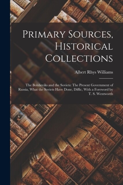 Primary Sources, Historical Collections: The Bolsheviks and the Soviets: The Present Government of Russia, What the Soviets Have Done, Diffic, With a (Paperback)