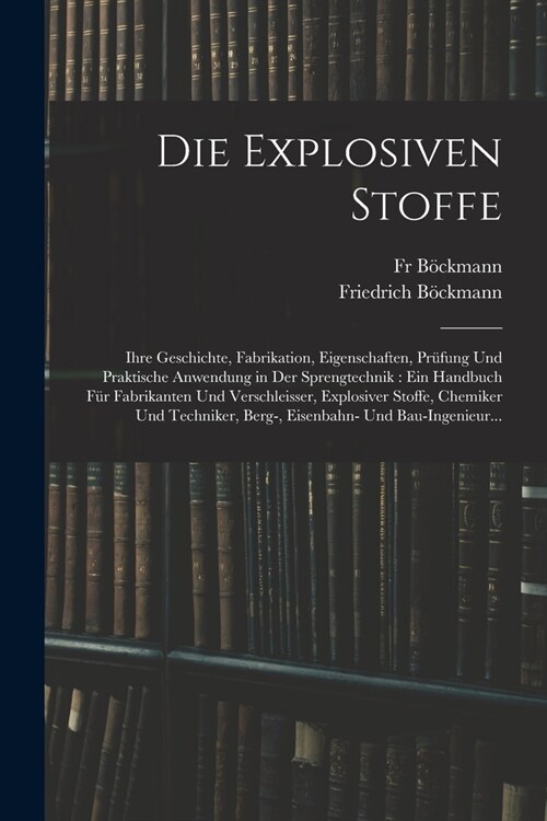 Die Explosiven Stoffe: Ihre Geschichte, Fabrikation, Eigenschaften, Pr?ung Und Praktische Anwendung in Der Sprengtechnik: Ein Handbuch F? F (Paperback)