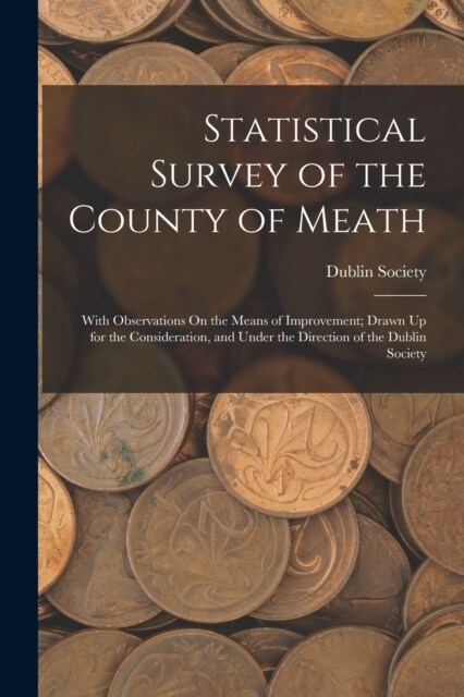 Statistical Survey of the County of Meath: With Observations On the Means of Improvement; Drawn Up for the Consideration, and Under the Direction of t (Paperback)
